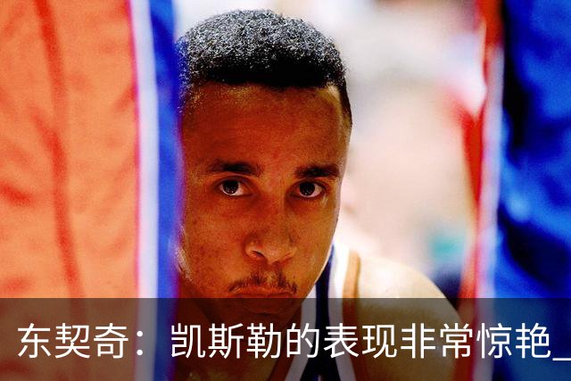 东契奇：凯斯勒的表现非常惊艳 我们的上限会很高