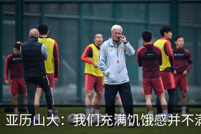 亚历山大：我们充满饥饿感并不满足于现状 这种感觉比过去更强烈