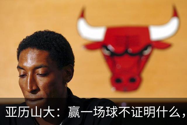 亚历山大：赢一场球不证明什么，没夺冠的夏天太漫长