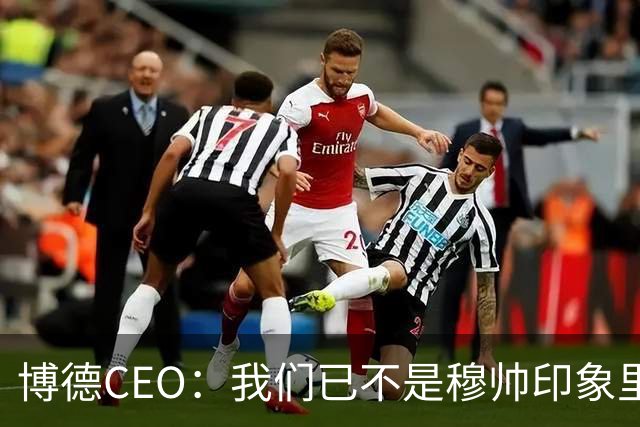博德CEO：我们已不是穆帅印象里的球队，当年他都不愿在这训练