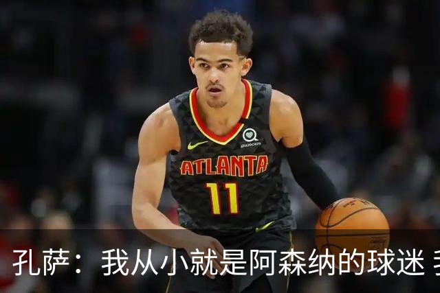 孔萨：我从小就是阿森纳的球迷 我们的目标是赢下欧冠冠军