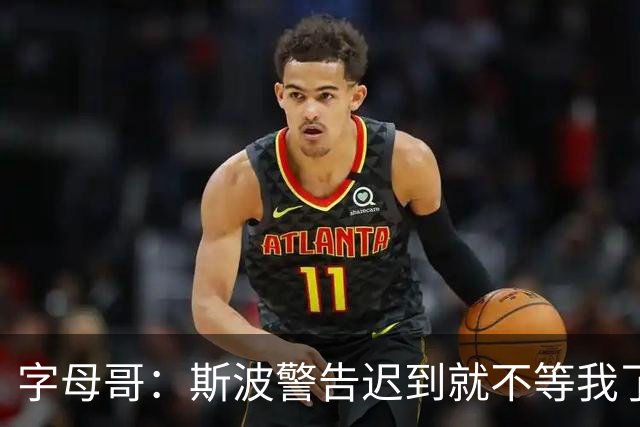 字母哥：斯波警告迟到就不等我了 我说生涯只因抠门迟到过一次