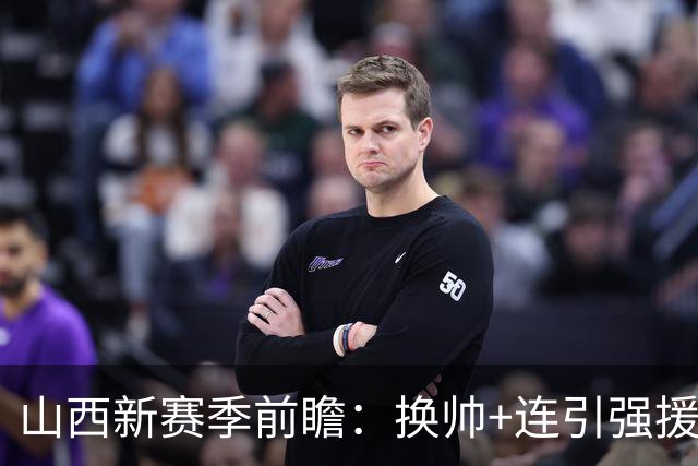 山西新赛季前瞻：换帅+连引强援，新赛季要和京沪掰手腕？