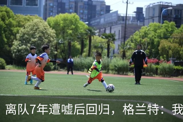 离队7年遭嘘后回归，格兰特：我成了“他们中的一个”