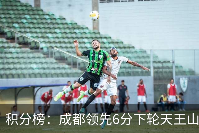 积分榜：成都领先6分下轮天王山不败即夺冠 三镇保级希望渺茫