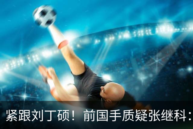 紧跟刘丁硕！前国手质疑张继科：你也当过国乒领军 带头拉踩抹黑现役