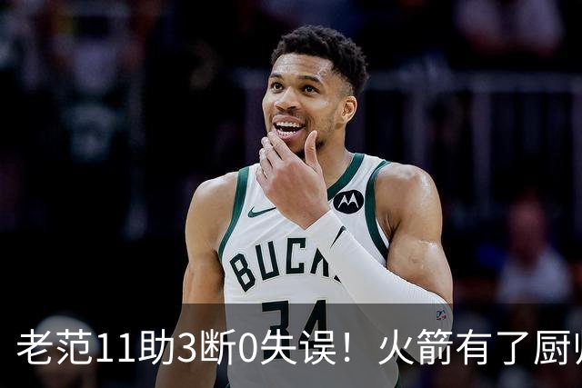 老范11助3断0失误！火箭有了厨师体系完整 11人轮换厚度今非昔比