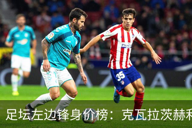 足坛左边锋身价榜：克瓦拉茨赫利亚居首，维尼修斯、巴尔科拉前三