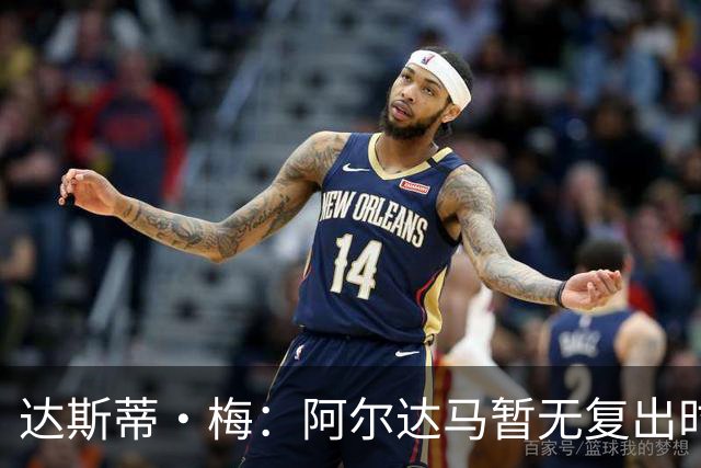达斯蒂·梅：阿尔达马暂无复出时间表 不确定能否出战揭幕战