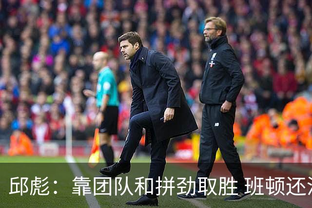 邱彪：靠团队和拼劲取胜 班顿还没达到最好的预期 希望他积极调整