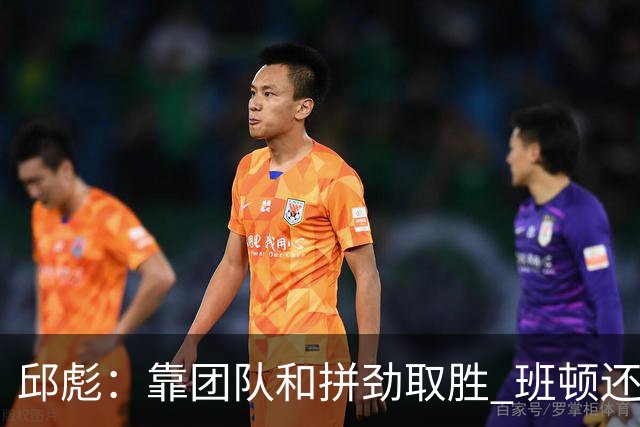 邱彪：靠团队和拼劲取胜 班顿还没达到最好的预期 希望他积极调整