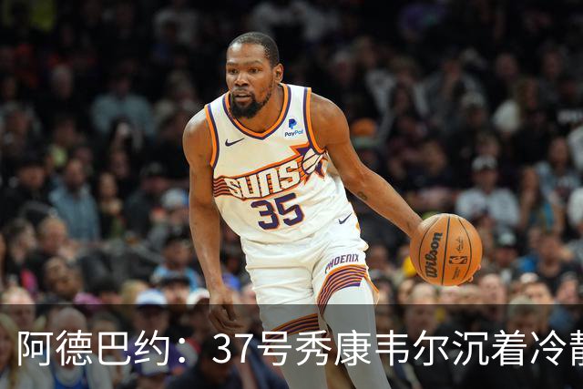 阿德巴约：37号秀康韦尔沉着冷静 打球完全不像新秀