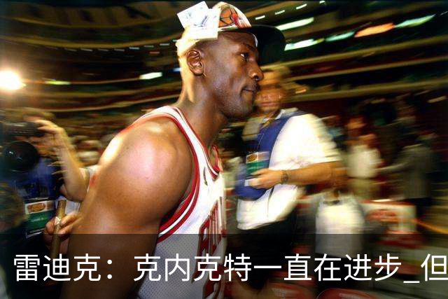 雷迪克：克内克特一直在进步 但今年对他来说处境的确困难