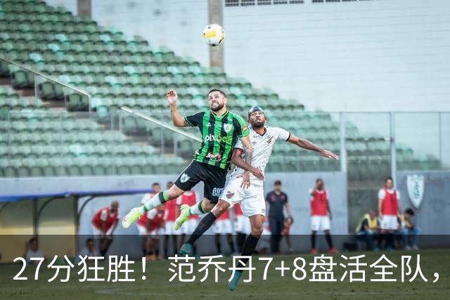27分狂胜！范乔丹7+8盘活全队，博格丹轰5记三分，火箭几乎没有瑕疵了